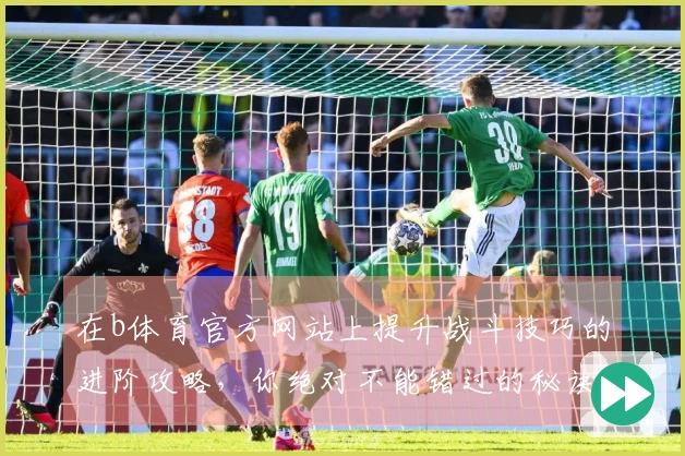 在b体育官方网站上提升战斗技巧的进阶攻略，你绝对不能错过的秘诀！