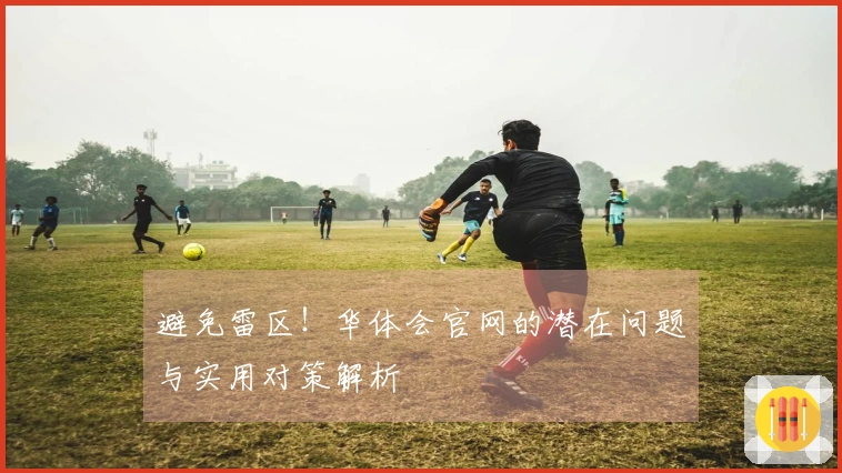 避免雷区！华体会官网的潜在问题与实用对策解析