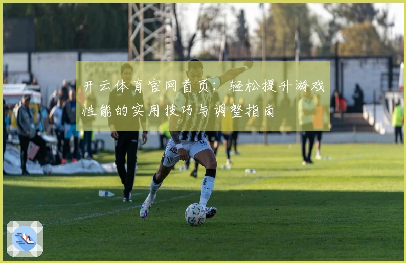 开云体育官网首页：轻松提升游戏性能的实用技巧与调整指南