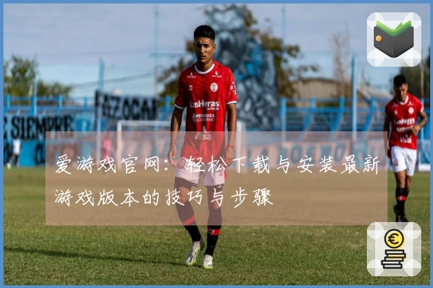 爱游戏官网：轻松下载与安装最新游戏版本的技巧与步骤