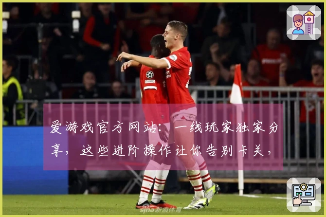 爱游戏官方网站：一线玩家独家分享，这些进阶操作让你告别卡关，效率翻倍！