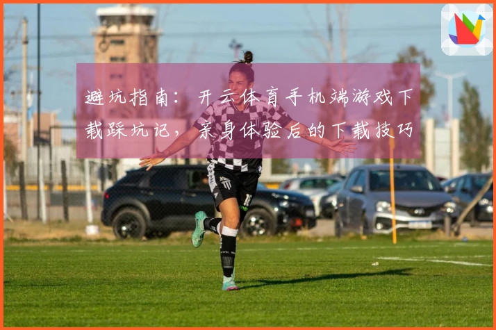 避坑指南：开云体育手机端游戏下载踩坑记，亲身体验后的下载技巧分享