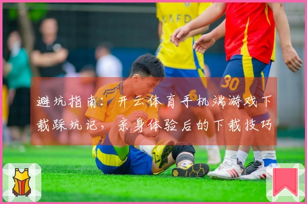 避坑指南：开云体育手机端游戏下载踩坑记，亲身体验后的下载技巧分享