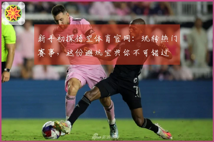 新手初探悟空体育官网：玩转热门赛事，这份避坑宝典你不可错过