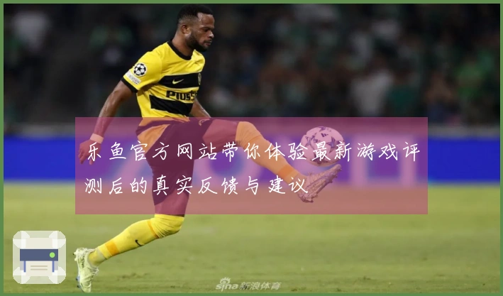 乐鱼官方网站带你体验最新游戏评测后的真实反馈与建议