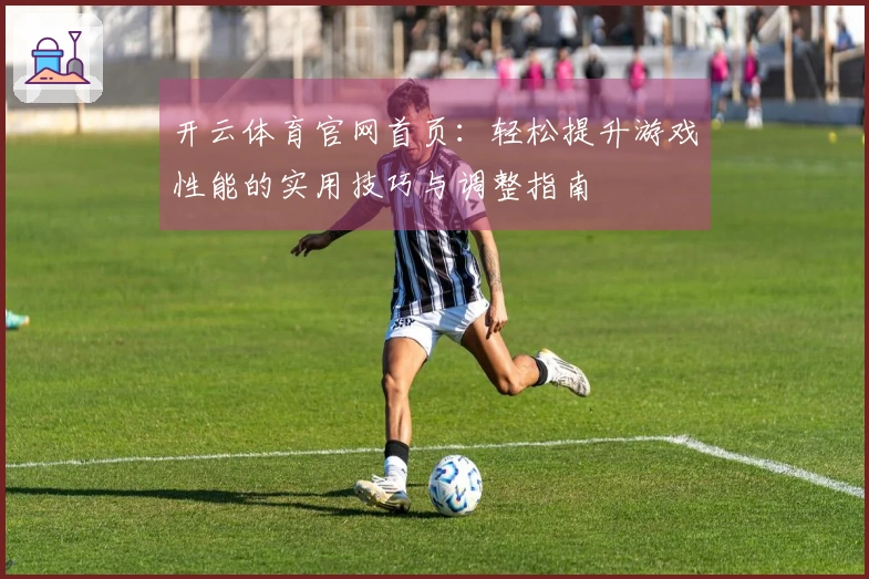 开云体育官网首页：轻松提升游戏性能的实用技巧与调整指南