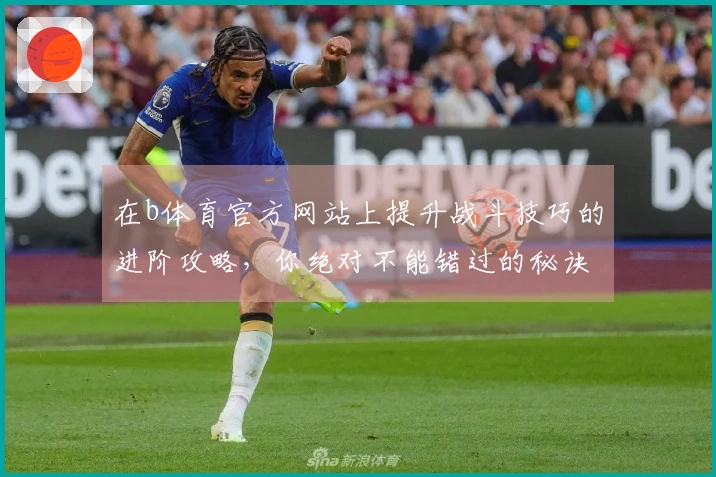 在b体育官方网站上提升战斗技巧的进阶攻略，你绝对不能错过的秘诀！