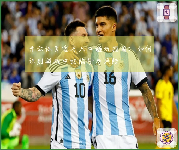 开云体育官方入口避坑指南：如何识别游戏中的陷阱与风险