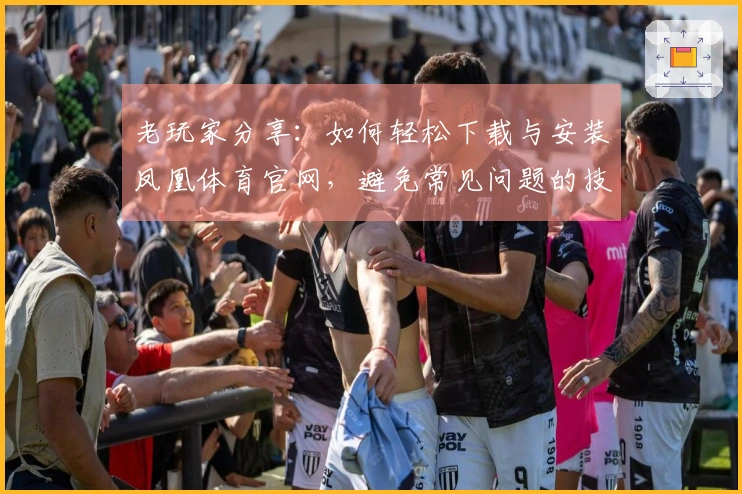 老玩家分享：如何轻松下载与安装凤凰体育官网，避免常见问题的技巧