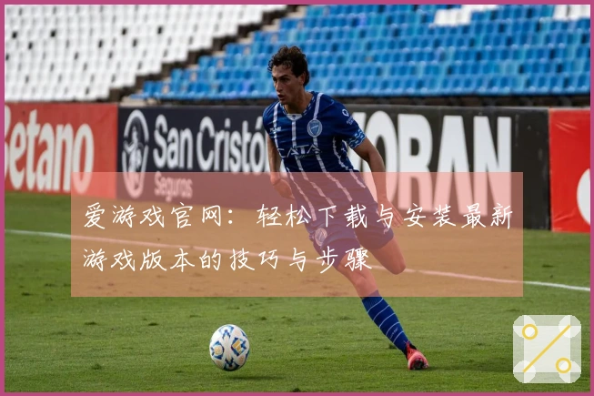 爱游戏官网：轻松下载与安装最新游戏版本的技巧与步骤