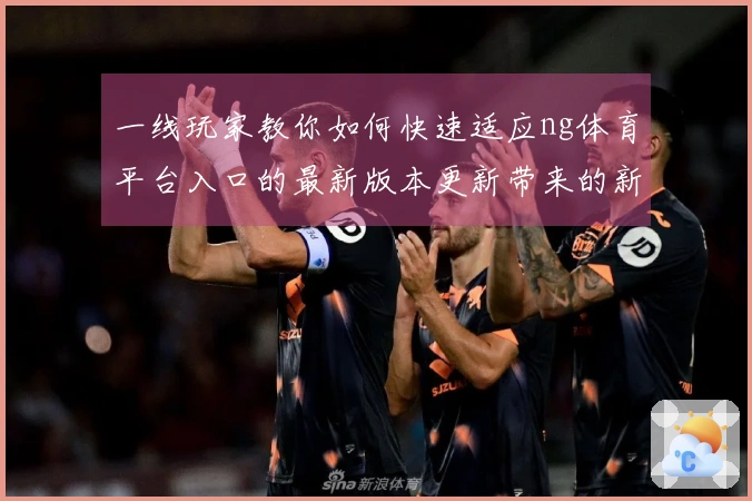 一线玩家教你如何快速适应ng体育平台入口的最新版本更新带来的新变化