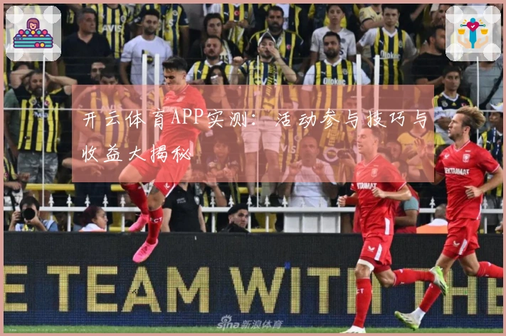 开云体育APP实测：活动参与技巧与收益大揭秘