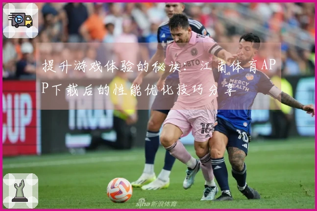 提升游戏体验的秘诀：江南体育APP下载后的性能优化技巧分享