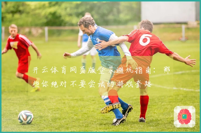 开云体育网页版登录避坑指南：那些你绝对不要尝试的游戏套路