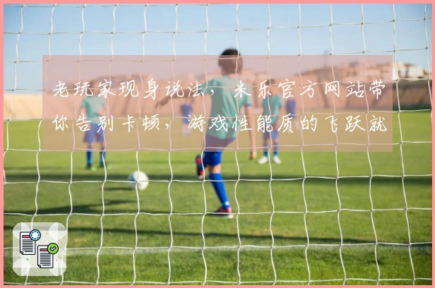 老玩家现身说法，米乐官方网站带你告别卡顿，游戏性能质的飞跃就看这一招