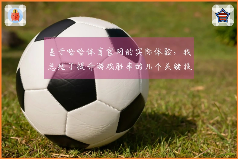 基于哈哈体育官网的实际体验，我总结了提升游戏胜率的几个关键技巧
