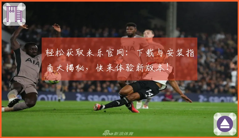 轻松获取米乐官网：下载与安装指南大揭秘，快来体验新版本！