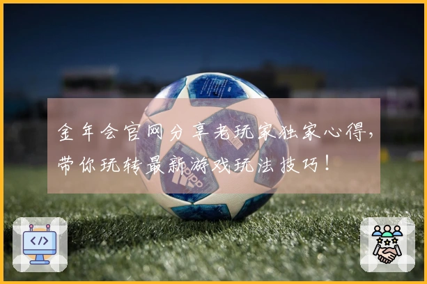 金年会官网分享老玩家独家心得，带你玩转最新游戏玩法技巧！