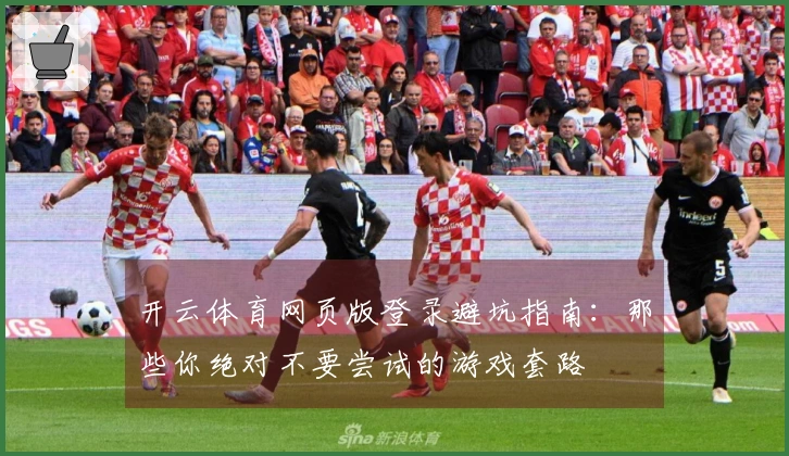 开云体育网页版登录避坑指南：那些你绝对不要尝试的游戏套路