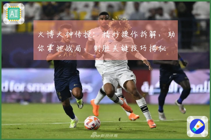 火博大神传授：精妙操作拆解，助你掌控战局，制胜关键技巧揭秘